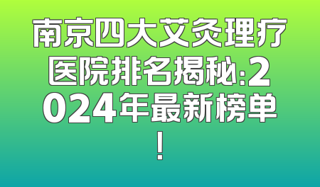 南京四大艾灸理疗医院排名揭秘：2024年最新榜单！