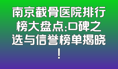 南京截骨医院排行榜大盘点：口碑之选与信誉榜单揭晓！
