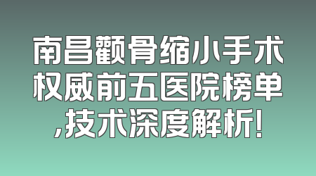 南昌颧骨缩小手术权威前五医院榜单，技术深度解析！