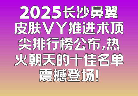 2025长沙鼻翼皮肤VY推进术顶尖排行榜公布，热火朝天的十佳名单震撼登场！