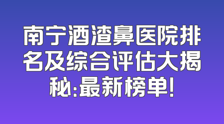 南宁酒渣鼻医院排名及综合评估大揭秘：最新榜单！