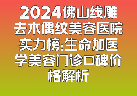2024佛山线雕去木偶纹美容医院实力榜：生命加医学美容门诊口碑价格解析