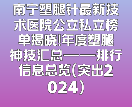 南宁塑腿针最新技术医院公立私立榜单揭晓！年度塑腿神技汇总——排行信息总览（突出2024）