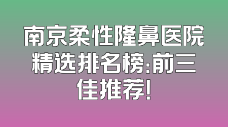南京柔性隆鼻医院精选排名榜：前三佳推荐！