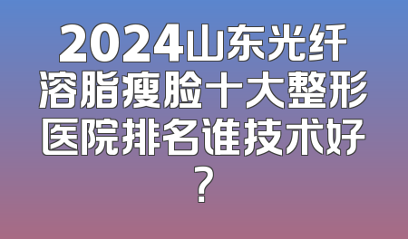 2024山东光纤溶脂瘦脸十大整形医院排名谁技术好？