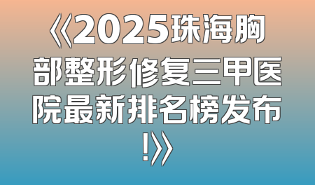 《2025珠海胸部整形修复三甲医院最新排名榜发布！》