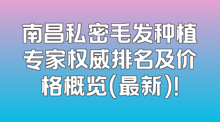 南昌私密毛发种植专家权威排名及价格概览（最新）！