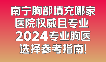南宁胸部填充哪家医院权威且专业 2024专业胸医选择参考指南！