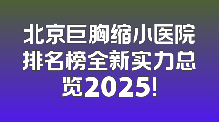 北京巨胸缩小医院排名榜全新实力总览2025！