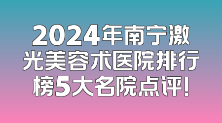 2024年南宁激光美容术医院排行榜5大名院点评!