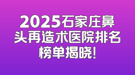 2025石家庄鼻头再造术医院排名榜单揭晓！