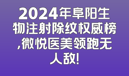 2024年阜阳生物注射除纹权威榜，微悦医美领跑无人敌！