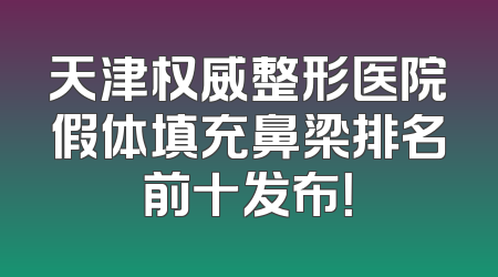 天津权威整形医院假体填充鼻梁排名前十发布！