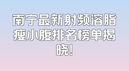 南宁最新射频溶脂瘦小腹排名榜单揭晓！