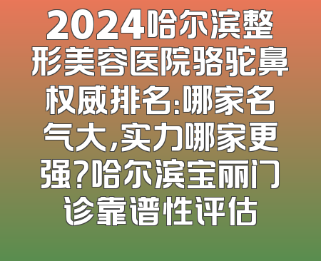 2024哈尔滨整形美容医院骆驼鼻权威排名：哪家名气大，实力哪家更强？哈尔滨宝丽门诊靠谱性评估