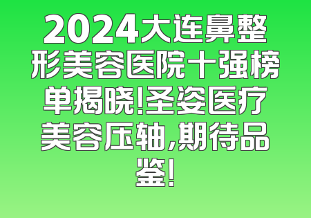 2024大连鼻整形美容医院十强榜单揭晓！圣姿医疗美容压轴，期待品鉴！