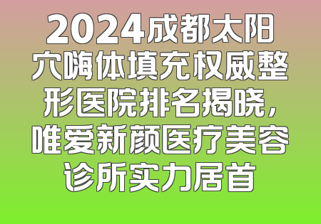 2024成都太阳穴嗨体填充权威整形医院排名揭晓，唯爱新颜医疗美容诊所实力居首