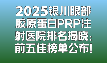 2025银川眼部胶原蛋白PRP注射医院排名揭晓：前五佳榜单公布！