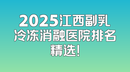 2025江西副乳冷冻消融医院排名精选！