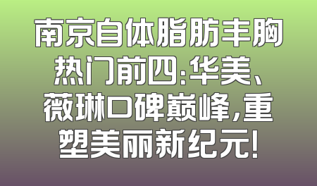 南京自体脂肪丰胸热门前四：华美、薇琳口碑巅峰，重塑美丽新纪元！