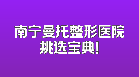 南宁曼托整形医院挑选宝典！