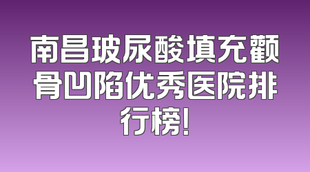 南昌玻尿酸填充颧骨凹陷优秀医院排行榜！