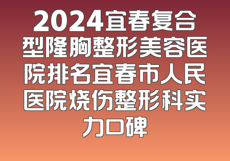 2024宜春复合型隆胸整形美容医院排名宜春市人民医院烧伤整形科实力口碑