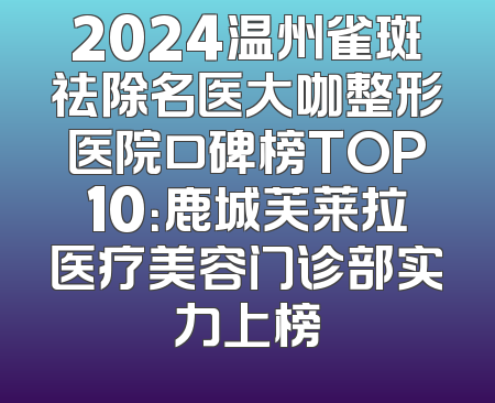 2024温州雀斑祛除名医大咖整形医院口碑榜TOP10：鹿城芙莱拉医疗美容门诊部实力上榜