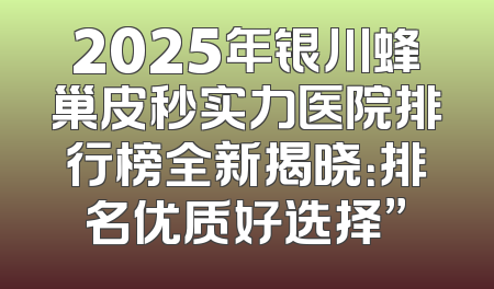 2025年银川蜂巢皮秒实力医院排行榜全新揭晓：排名优质好选择”
