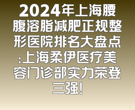 2024年上海腰腹溶脂减肥正规整形医院排名大盘点：上海柔伊医疗美容门诊部实力荣登三强！