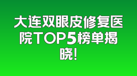 大连双眼皮修复医院TOP5榜单揭晓！