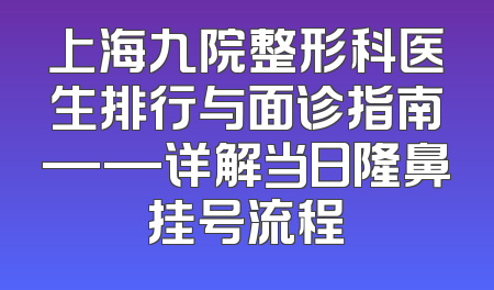上海九院整形科医生排行与面诊指南——详解当日隆鼻挂号流程