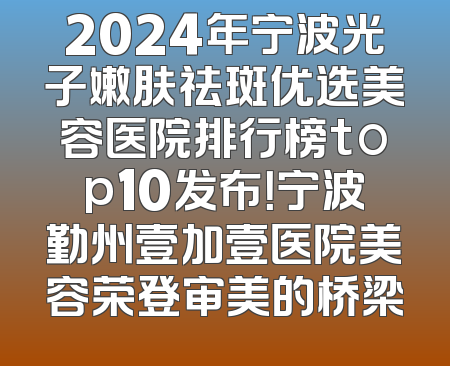 2024年宁波光子嫩肤祛斑优选美容医院排行榜top10发布！宁波勤州壹加壹医院美容荣登审美的桥梁