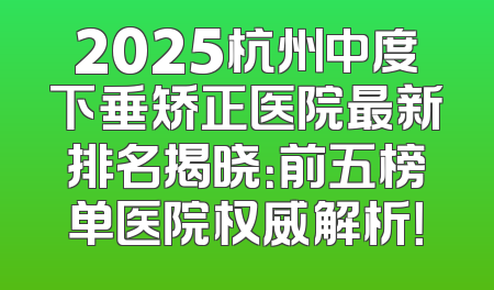 2025杭州中度下垂矫正医院最新排名揭晓：前五榜单医院权威解析！