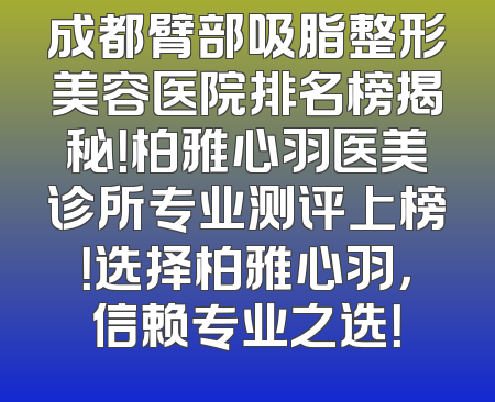 成都臂部吸脂整形美容医院排名榜揭秘！柏雅心羽医美诊所专业测评上榜！选择柏雅心羽，信赖专业之选！