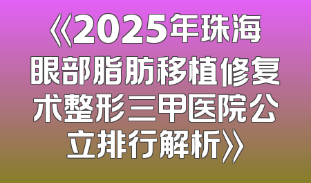 《2025年珠海眼部脂肪移植修复术整形三甲医院公立排行解析》