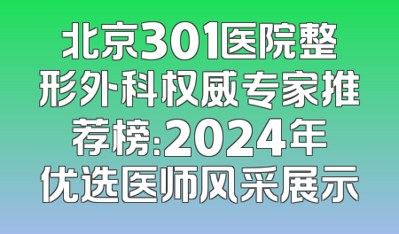 北京301医院整形外科权威专家推荐榜：2024年优选医师风采展示