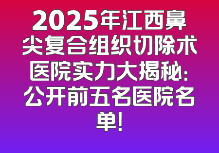 2025年江西鼻尖复合组织切除术医院实力大揭秘：公开前五名医院名单！