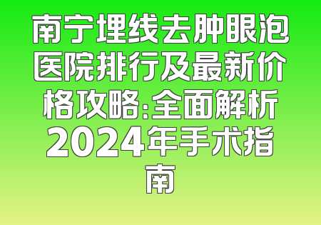 南宁埋线去肿眼泡医院排行及最新价格攻略：全面解析2024年手术指南