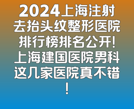 2024上海注射去抬头纹整形医院排行榜排名公开！上海建国医院男科这几家医院真不错！