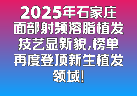 2025年石家庄面部射频溶脂植发技艺显新貌，榜单再度登顶新生植发领域！