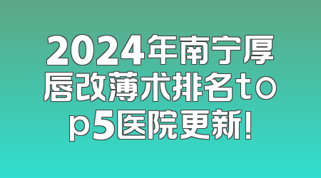 2024年南宁厚唇改薄术排名top5医院更新!