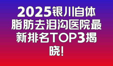 2025银川自体脂肪去泪沟医院最新排名TOP3揭晓!
