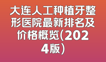 大连人工种植牙整形医院最新排名及价格概览（2024版）