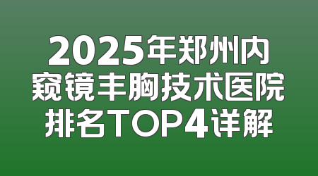 2025年郑州内窥镜丰胸技术医院排名TOP4详解