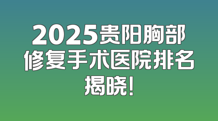 2025贵阳胸部修复手术医院排名揭晓！