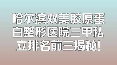 哈尔滨双美胶原蛋白整形医院三甲私立排名前三揭秘！