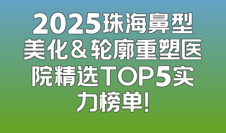 2025珠海鼻型美化&轮廓重塑医院精选TOP5实力榜单！