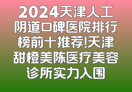2024天津人工阴道口碑医院排行榜前十推荐！天津甜橙美陈医疗美容诊所实力入围
