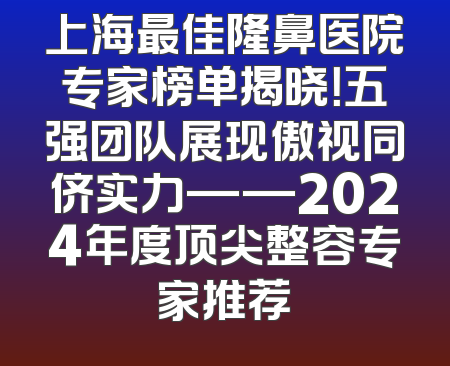 上海最佳隆鼻医院专家榜单揭晓！五强团队展现傲视同侪实力——2024年度顶尖整容专家推荐